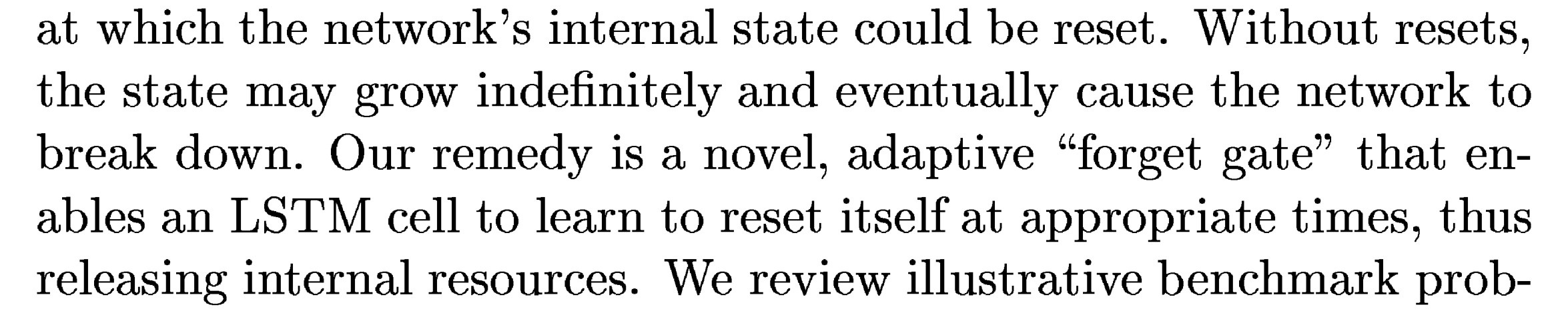 Gers, Schmidhuber and Cummins: Our remedy is a novel, adaptive forget gate that enables an LSTM cell to learn to reset itself at appropriate times.
