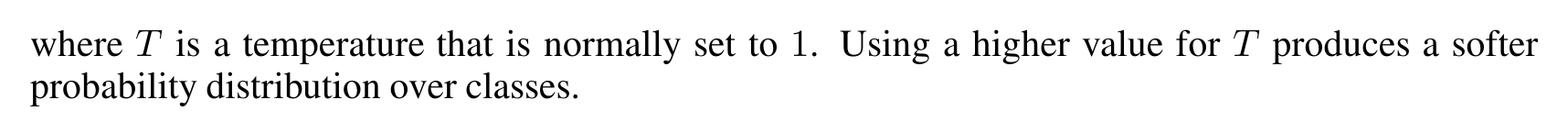 Hinton, Vinyals and Dean: where T is a temperature that is normally set to 1. Using a higher value for T produces a softer probability distribution over classes.